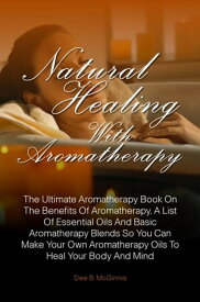Natural Healing With Aromatherapy The Ultimate Aromatherapy Book On The Benefits Of Aromatherapy, A List Of Essential Oils And Basic Aromatherapy Blends So You Can Make Your Own Aromatherapy Oils To Heal Your Body And Mind【電子書籍】