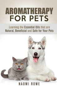 Aromatherapy for Pets: Learning the Essential Oils that are Natural, Beneficial and Safe for Your Pets Animal Care【電子書籍】[ Naomi Rowe ]