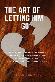 THE ACT OF LETTING HIM GO. The ultimate guide to Let Go of the Past, Look Forward to the Future, and Finally Enjoy the Emotional Freedom You Deserve!【電子書籍】[ Joan Summer. ]