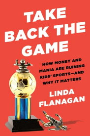 Take Back the Game How Money and Mania Are Ruining Kids' Sports--and Why It Matters【電子書籍】[ Linda Flanagan ]
