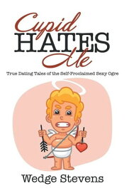 Cupid Hates Me True Dating Tales of the Self-Proclaimed Sexy Ogre【電子書籍】[ Wedge Stevens ]