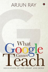 What Google Cannot Teach Education of the Heart and Mind【電子書籍】[ Arjun Ray ]