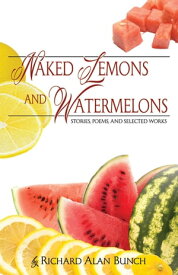 Naked Lemons and Watermelons: Stories, Poems, and Selected Works【電子書籍】[ Richard Alan Bunch ]