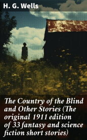 The Country of the Blind and Other Stories (The original 1911 edition of 33 fantasy and science fiction short stories)【電子書籍】[ H. G. Wells ]