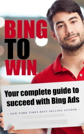 Bing to Win Your Complete Guide to Succeeding with Bing Ads【電子書籍】[ SoftTech ]