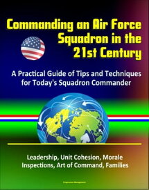 Commanding an Air Force Squadron in the 21st Century: A Practical Guide of Tips and Techniques for Today's Squadron Commander - Leadership, Unit Cohesion, Morale, Inspections, Art of Command, Families【電子書籍】[ Progressive Management ]