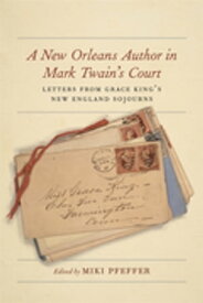 A New Orleans Author in Mark Twain's Court Letters from Grace King's New England Sojourns【電子書籍】[ Miki Pfeffer ]