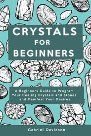 Crystal for Beginners A Beginners Guide to Program Your Healing Crystals and Stones and Manifest Your Desires【電子書籍】[ Gabriel Davidson ]