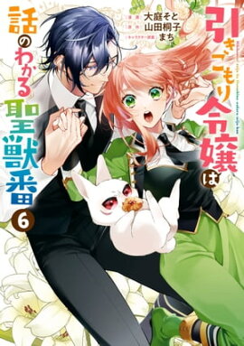 引きこもり令嬢は話のわかる聖獣番（６）【電子限定描き下ろしカラーイラスト付き】 