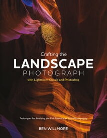 Crafting the Landscape Photograph with Lightroom Classic and Photoshop Techniques for Realizing the Full Potential of Your Photography【電子書籍】[ Ben Willmore ]