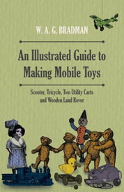 An Illustrated Guide to Making Mobile Toys - Scooter, Tricycle, Two Utility Carts and Wooden Land Rover【電子書籍】[ W. A. G. Bradman ]