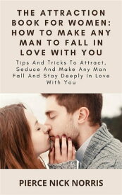 The Attraction Book For Women: How To Make Any Man To Fall In Love With You Tips And Tricks To Attract, Seduce And Make Any Man Fall And Stay Deeply In Love With You【電子書籍】[ Pierce Nick Norris ]