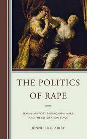 The Politics of Rape Sexual Atrocity, Propaganda Wars, and the Restoration Stage【電子書籍】[ Jennifer L. Airey ]