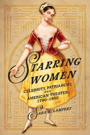 Starring Women Celebrity, Patriarchy, and American Theater, 1790-1850【電子書籍】[ Sara E. Lampert ]
