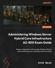 Administering Windows Server Hybrid Core Infrastructure AZ-800 Exam Guide Design, implement, and manage Windows Server core infrastructure on-premises and in the cloud【電子書籍】[ Steve Miles ]