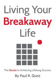 Living Your Breakaway Life The Secret to Achieving Lifelong Success【電子書籍】[ Paul R. Quist ]