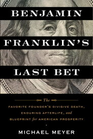 Benjamin Franklin's Last Bet The Favorite Founder's Divisive Death, Enduring Afterlife, and Blueprint for American Prosperity【電子書籍】[ Michael Meyer ]