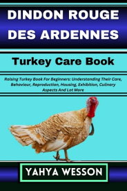 DINDON ROUGE DES ARDENNES Turkey Care Book Raising Turkey Book For Beginners: Understanding Their Care, Behaviour, Reproduction, Housing, Exhibition, Culinary Aspects And Lot More【電子書籍】[ Yahya Wesson ]