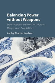 Balancing Power without Weapons State Intervention into Cross-Border Mergers and Acquisitions【電子書籍】[ Ashley Thomas Lenihan ]