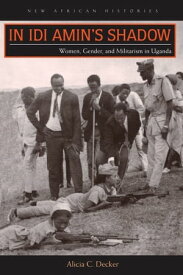 In Idi Amin’s Shadow Women, Gender, and Militarism in Uganda【電子書籍】[ Alicia C. Decker ]