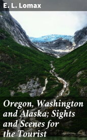 Oregon, Washington and Alaska; Sights and Scenes for the Tourist【電子書籍】[ E. L. Lomax ]