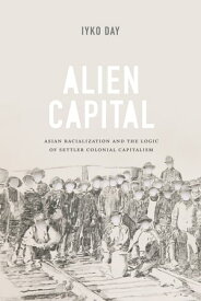 Alien Capital Asian Racialization and the Logic of Settler Colonial Capitalism【電子書籍】[ Iyko Day ]