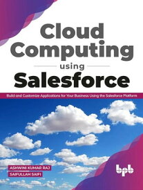 Cloud Computing Using Salesforce: Build and Customize Applications for your business using the Salesforce Platform (English Edition)【電子書籍】[ Ashwini Kumar Raj ]