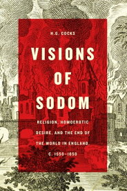 Visions of Sodom Religion, Homoerotic Desire, and the End of the World in England, c. 1550-1850【電子書籍】[ H. G. Cocks ]