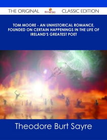 Tom Moore - An Unhistorical Romance, Founded on Certain Happenings in the Life of Ireland's Greatest Poet - The Original Classic Edition【電子書籍】[ Theodore Burt Sayre ]