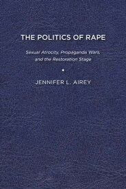 The Politics of Rape Sexual Atrocity, Propaganda Wars, and the Restoration Stage【電子書籍】[ Jennifer L. Airey ]