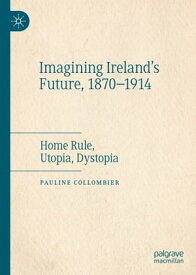 Imagining Ireland's Future, 1870-1914 Home Rule, Utopia, Dystopia【電子書籍】[ Pauline Collombier ]