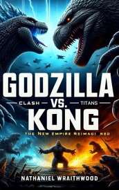 Godzilla vs. Kong: Clash of Titans The New Empire Reimagined【電子書籍】[ Nathaniel Wraithwood ]