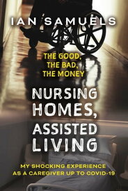 Nursing Homes, Assisted Living: The Good, The Bad, The Money My Shocking Experience as a Caregiver up to Covid-19【電子書籍】[ Ian Samuels ]