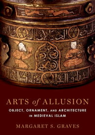 Arts of Allusion Object, Ornament, and Architecture in Medieval Islam【電子書籍】[ Margaret S. Graves ]