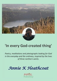 In Every God-Created Thing Finding God in the everyday and the ordinary【電子書籍】[ Annie K Heathcoat ]