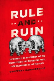 Rule and Ruin The Downfall of Moderation and the Destruction of the Republican Party, From Eisenhower to the Tea Party【電子書籍】[ Geoffrey Kabaservice ]