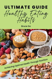 The Ultimate Guide to Healthy Eating Habits Achieving Optimal Health Through Nutrition【電子書籍】[ Bruce Go ]