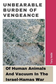 Unbearable Burden Of Vengeance: Of Human Animals And Vacuum In The Israel-Hamas War【電子書籍】[ Terry Nettle ]