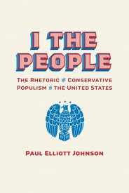 I the People The Rhetoric of Conservative Populism in the United States【電子書籍】[ Paul Elliott Johnson ]