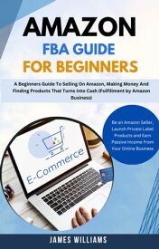 Amazon Fba Guide For Beginners : A Beginners Guide To Selling On Amazon, Making Money And Finding Products That Turns Into Cash (Fulfillment by Amazon Business)【電子書籍】[ James williams ]