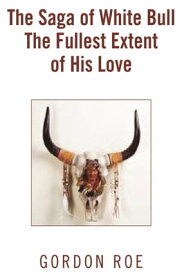 The Saga of White Bull the Fullest Extent of His Love【電子書籍】[ Gordon Roe ]