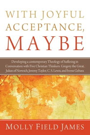 With Joyful Acceptance, Maybe Developing a Contemporary Theology of Suffering in Conversation with Five Christian Thinkers: Gregory the Great, Julian of Norwich, Jeremy Taylor, C. S. Lewis, and Ivone Gebara【電子書籍】[ Molly Field James ]