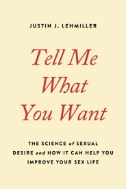 Tell Me What You Want The Science of Sexual Desire and How It Can Help You Improve Your Sex Life【電子書籍】[ Justin J. Lehmiller ]