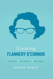 Creating Flannery O'Connor Her Critics, Her Publishers, Her Readers【電子書籍】[ Daniel Moran ]