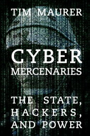 Cyber Mercenaries The State, Hackers, and Power【電子書籍】[ Tim Maurer ]