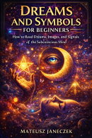 Dreams and Symbols for Beginners – How to Read Dreams, Images, and Signals of the Subconscious Mind