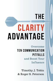 The Clarity Advantage Overcome Ten Communication Pitfalls and Boost Your Influence【電子書籍】[ Timothy J. Tobin ]