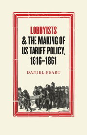 Lobbyists and the Making of US Tariff Policy, 1816ー1861【電子書籍】[ Daniel Peart ]