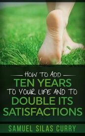 How to Add Ten Years to your Life and to Double Its Satisfactions【電子書籍】[ Samuel Silas Curry ]