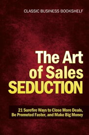 The Art of Sales Seduction - 21 Surefire Ways to Close More Deals, Be Promoted Faster, and Make Big Money【電子書籍】[ Classic Business Bookshelf ]